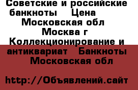 Советские и российские банкноты  › Цена ­ 600 - Московская обл., Москва г. Коллекционирование и антиквариат » Банкноты   . Московская обл.